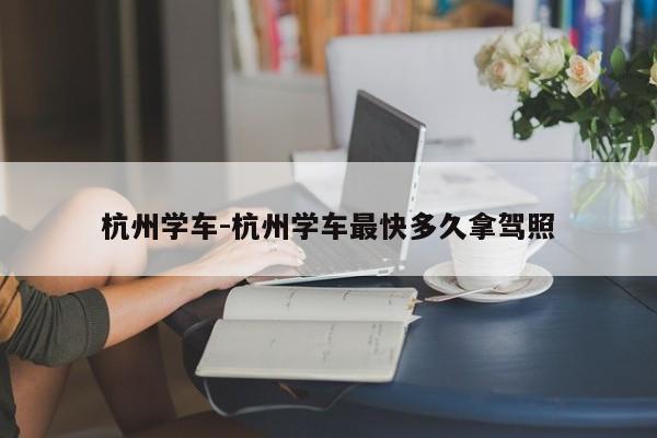 杭州学车-杭州学车最快多久拿驾照