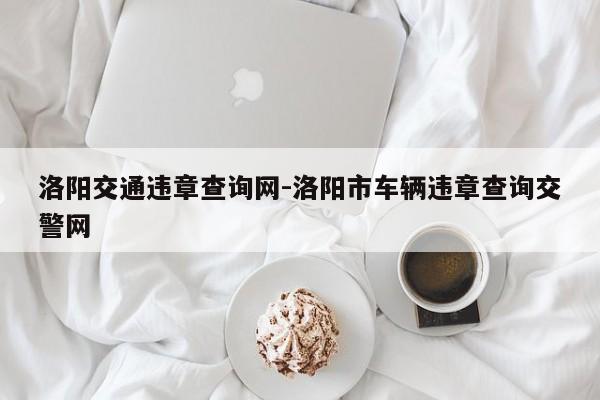 洛阳交通违章查询网-洛阳市车辆违章查询交警网