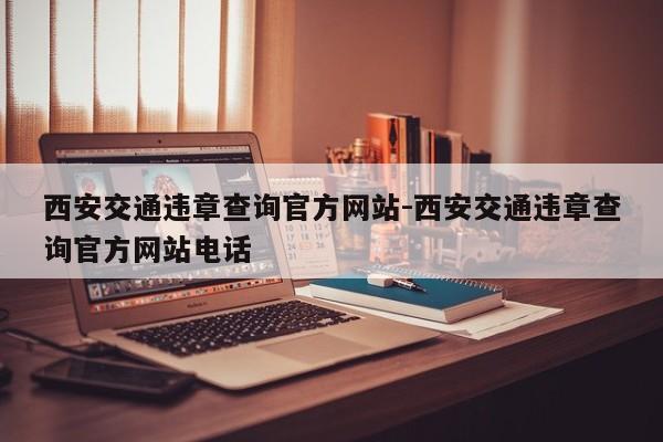 西安交通违章查询官方网站-西安交通违章查询官方网站电话