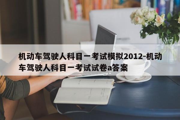 机动车驾驶人科目一考试模拟2012-机动车驾驶人科目一考试试卷a答案
