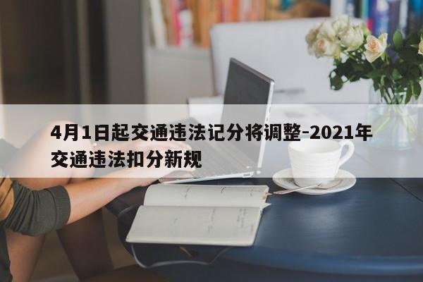 4月1日起交通违法记分将调整-2021年交通违法扣分新规