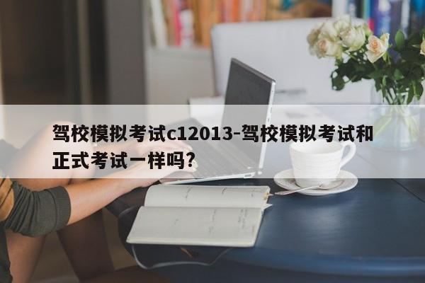 驾校模拟考试c12013-驾校模拟考试和正式考试一样吗?
