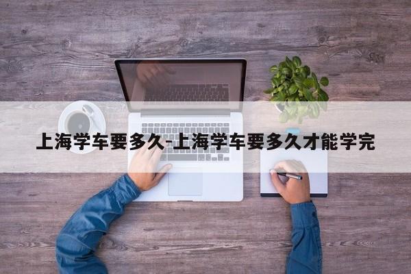 上海学车要多久-上海学车要多久才能学完
