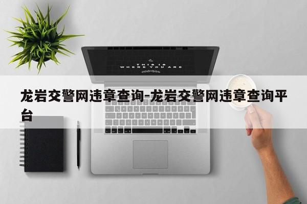 龙岩交警网违章查询-龙岩交警网违章查询平台