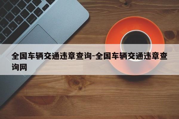 全国车辆交通违章查询-全国车辆交通违章查询网