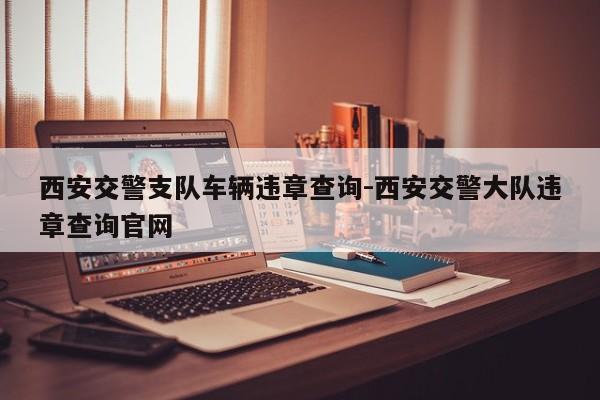 西安交警支队车辆违章查询-西安交警大队违章查询官网
