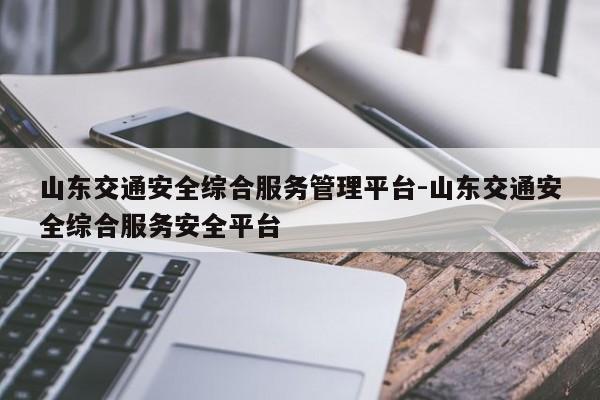 山东交通安全综合服务管理平台-山东交通安全综合服务安全平台