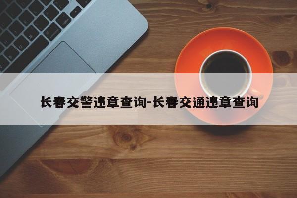 长春交警违章查询-长春交通违章查询
