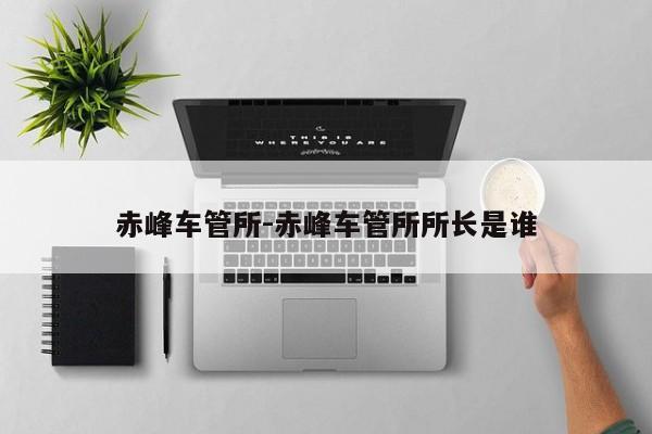 赤峰车管所-赤峰车管所所长是谁