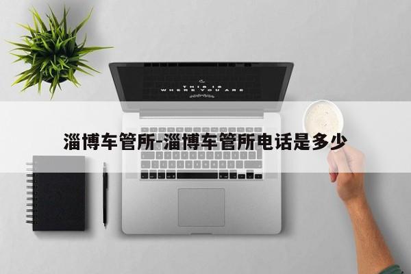 淄博车管所-淄博车管所电话是多少