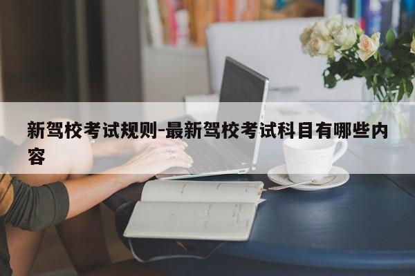 新驾校考试规则-最新驾校考试科目有哪些内容