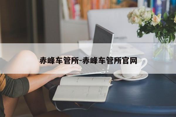 赤峰车管所-赤峰车管所官网