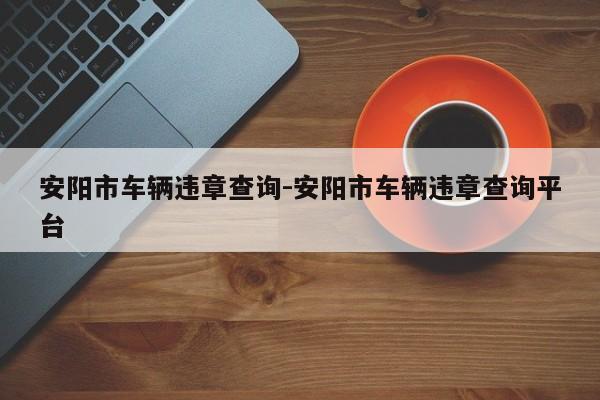 安阳市车辆违章查询-安阳市车辆违章查询平台