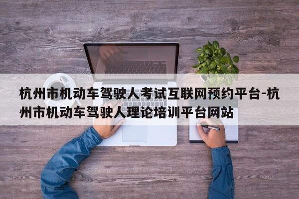 杭州市机动车驾驶人考试互联网预约平台-杭州市机动车驾驶人理论培训平台网站