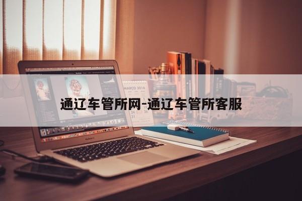 通辽车管所网-通辽车管所客服