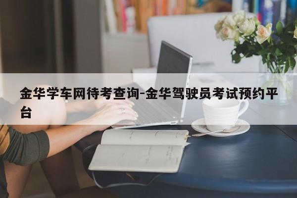 金华学车网待考查询-金华驾驶员考试预约平台