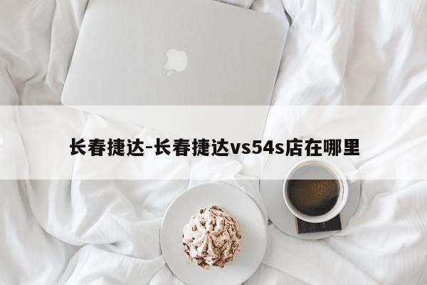 长春捷达-长春捷达vs54s店在哪里