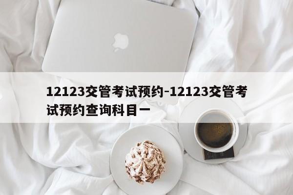 12123交管考试预约-12123交管考试预约查询科目一