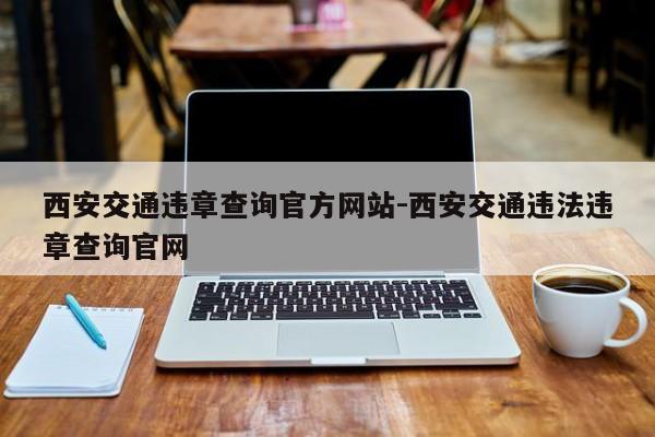 西安交通违章查询官方网站-西安交通违法违章查询官网