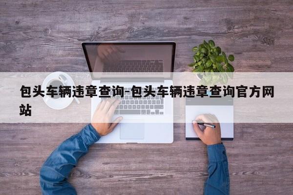 包头车辆违章查询-包头车辆违章查询官方网站