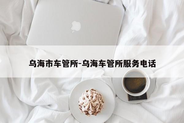 乌海市车管所-乌海车管所服务电话