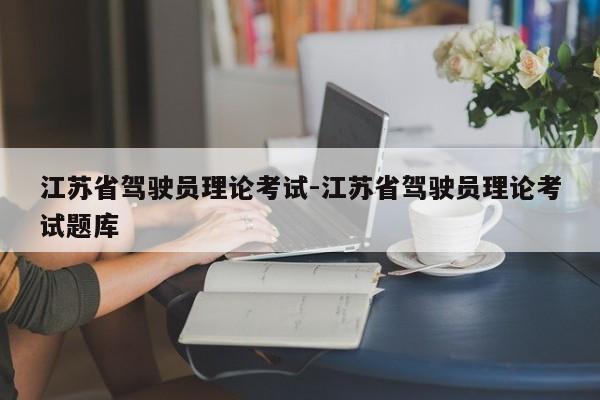 江苏省驾驶员理论考试-江苏省驾驶员理论考试题库