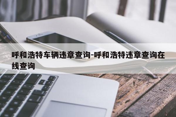呼和浩特车辆违章查询-呼和浩特违章查询在线查询