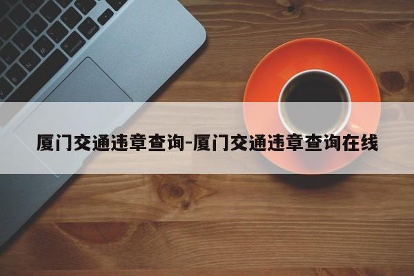 厦门交通违章查询-厦门交通违章查询在线