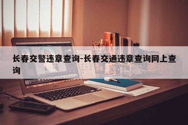 长春交警违章查询-长春交通违章查询网上查询