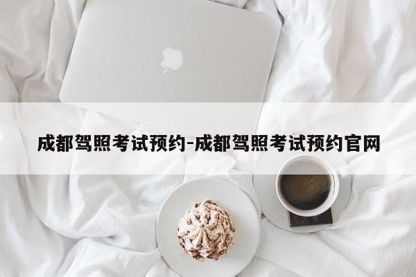 成都驾照考试预约-成都驾照考试预约官网