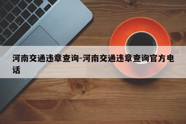 河南交通违章查询-河南交通违章查询官方电话