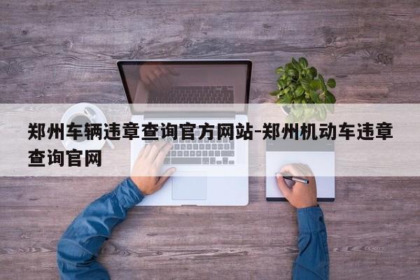 郑州车辆违章查询官方网站-郑州机动车违章查询官网