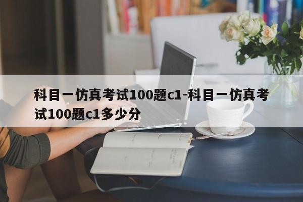 科目一仿真考试100题c1-科目一仿真考试100题c1多少分