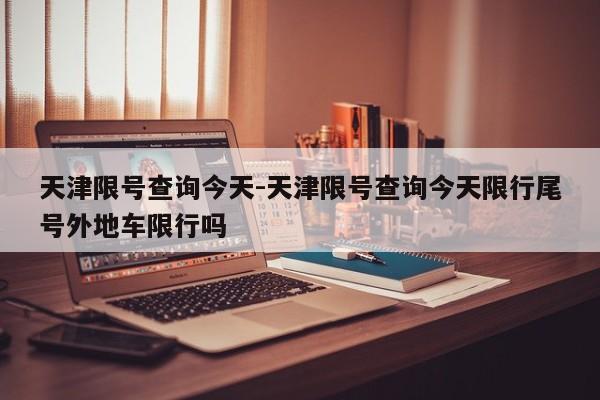 天津限号查询今天-天津限号查询今天限行尾号外地车限行吗