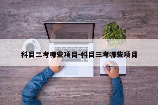 科目二考哪些项目-科目三考哪些项目