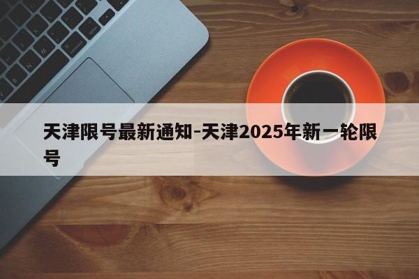 天津限号最新通知-天津2025年新一轮限号