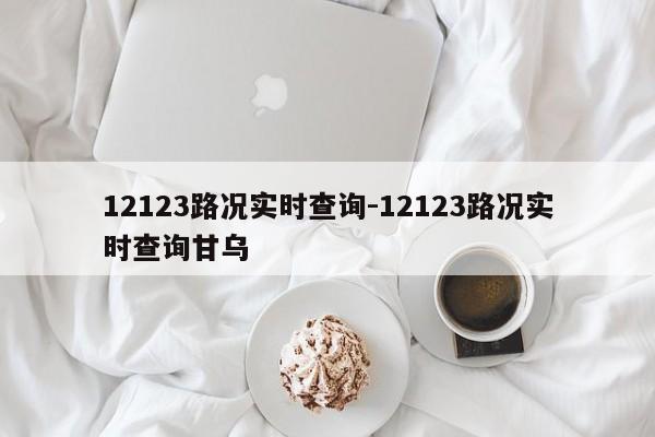 12123路况实时查询-12123路况实时查询甘乌