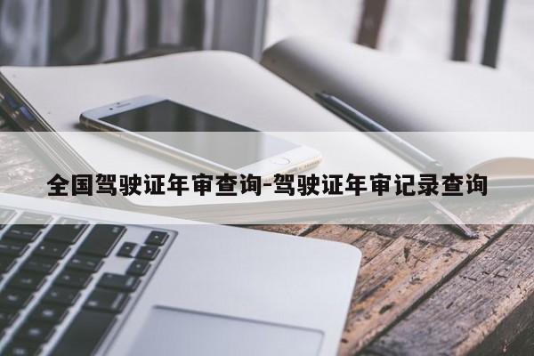 全国驾驶证年审查询-驾驶证年审记录查询