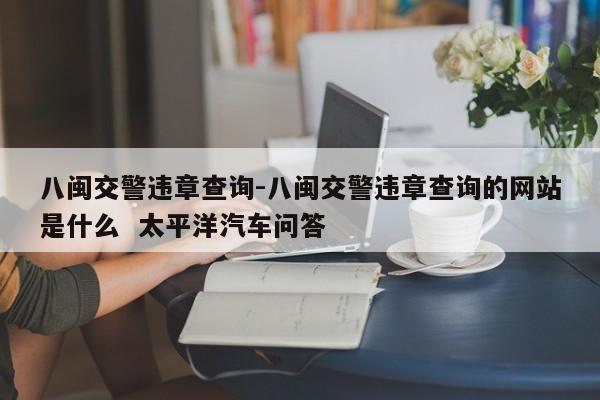 八闽交警违章查询-八闽交警违章查询的网站是什么  太平洋汽车问答