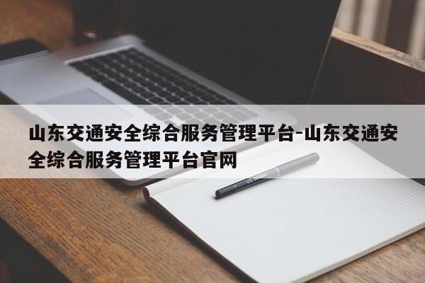 山东交通安全综合服务管理平台-山东交通安全综合服务管理平台官网