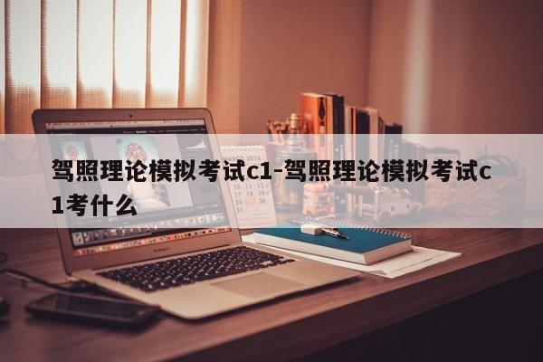 驾照理论模拟考试c1-驾照理论模拟考试c1考什么