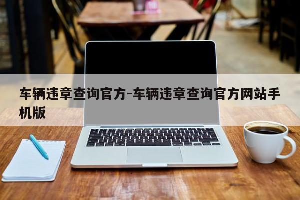 车辆违章查询官方-车辆违章查询官方网站手机版