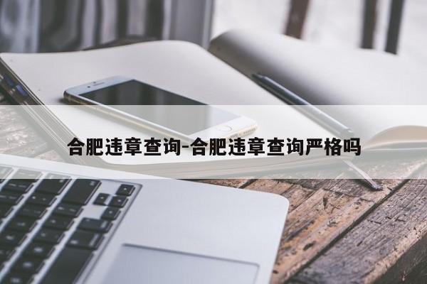 合肥违章查询-合肥违章查询严格吗