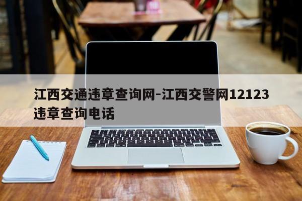江西交通违章查询网-江西交警网12123违章查询电话