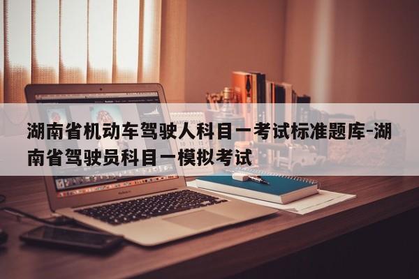 湖南省机动车驾驶人科目一考试标准题库-湖南省驾驶员科目一模拟考试