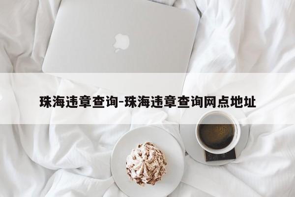 珠海违章查询-珠海违章查询网点地址