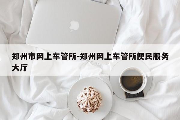 郑州市网上车管所-郑州网上车管所便民服务大厅